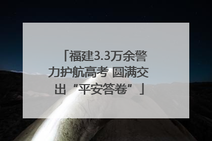 福建3.3万余警力护航高考 圆满交出“平安答卷”